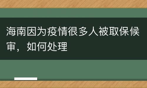 海南因为疫情很多人被取保候审，如何处理