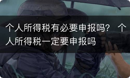 个人所得税有必要申报吗？ 个人所得税一定要申报吗
