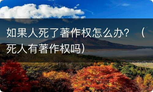 如果人死了著作权怎么办？（死人有著作权吗）