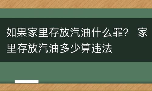 如果家里存放汽油什么罪？ 家里存放汽油多少算违法