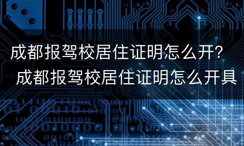 成都报驾校居住证明怎么开？ 成都报驾校居住证明怎么开具