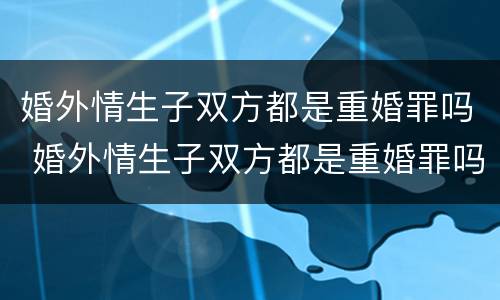 婚外情生子双方都是重婚罪吗 婚外情生子双方都是重婚罪吗知乎