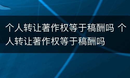 个人转让著作权等于稿酬吗 个人转让著作权等于稿酬吗