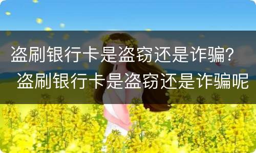 盗刷银行卡是盗窃还是诈骗？ 盗刷银行卡是盗窃还是诈骗呢