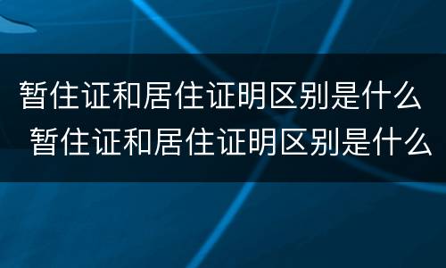 暂住证和居住证明区别是什么 暂住证和居住证明区别是什么样的