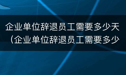企业单位辞退员工需要多少天（企业单位辞退员工需要多少天时间）