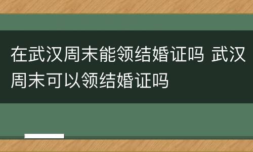在武汉周末能领结婚证吗 武汉周末可以领结婚证吗