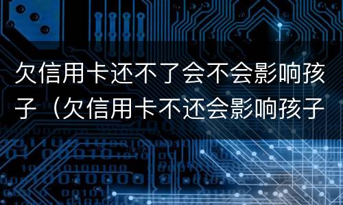 欠信用卡还不了会不会影响孩子（欠信用卡不还会影响孩子吗）