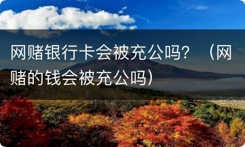 网赌银行卡会被充公吗？（网赌的钱会被充公吗）