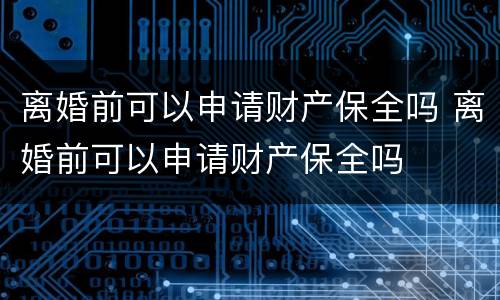 离婚前可以申请财产保全吗 离婚前可以申请财产保全吗