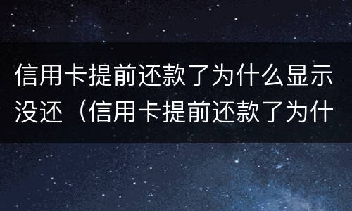 信用卡提前还款了为什么显示没还（信用卡提前还款了为什么显示没还款）