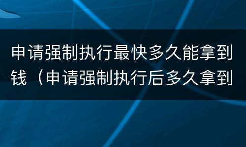 申请强制执行最快多久能拿到钱（申请强制执行后多久拿到钱）