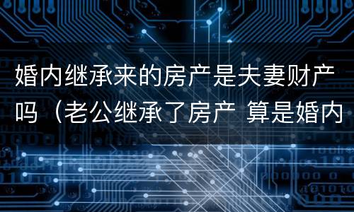 婚内继承来的房产是夫妻财产吗（老公继承了房产 算是婚内财产吗）