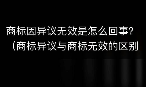 商标因异议无效是怎么回事？（商标异议与商标无效的区别）
