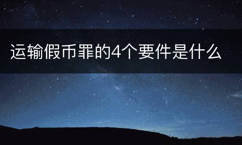运输假币罪的4个要件是什么