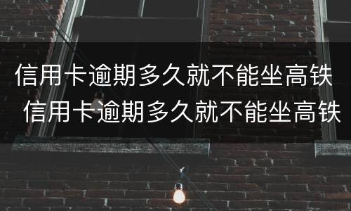 信用卡逾期多久就不能坐高铁 信用卡逾期多久就不能坐高铁了