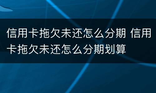 信用卡拖欠未还怎么分期 信用卡拖欠未还怎么分期划算