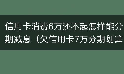 信用卡消费6万还不起怎样能分期减息（欠信用卡7万分期划算吗）