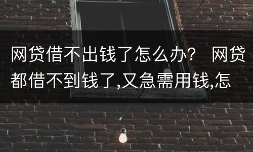 网贷借不出钱了怎么办？ 网贷都借不到钱了,又急需用钱,怎么办