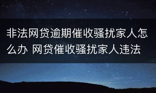 非法网贷逾期催收骚扰家人怎么办 网贷催收骚扰家人违法