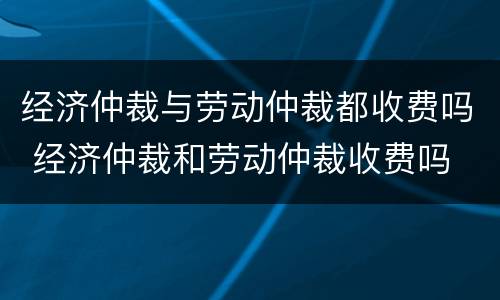 经济仲裁与劳动仲裁都收费吗 经济仲裁和劳动仲裁收费吗