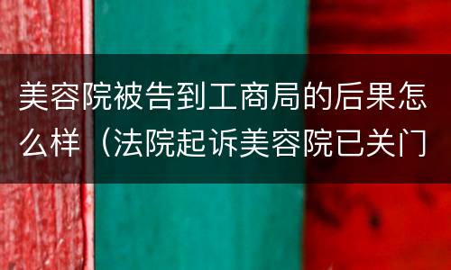 美容院被告到工商局的后果怎么样（法院起诉美容院已关门）