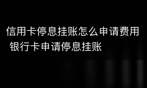 信用卡停息挂账怎么申请费用 银行卡申请停息挂账