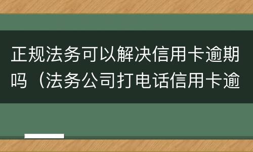 正规法务可以解决信用卡逾期吗（法务公司打电话信用卡逾期）