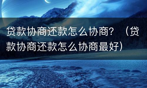 贷款协商还款怎么协商？（贷款协商还款怎么协商最好）