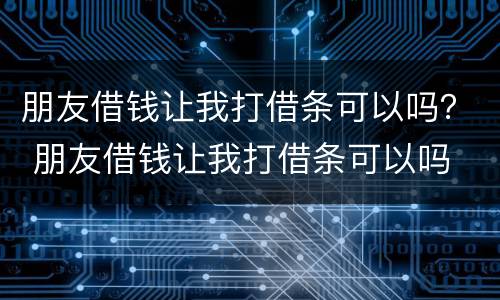 朋友借钱让我打借条可以吗？ 朋友借钱让我打借条可以吗
