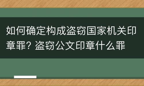 如何确定构成盗窃国家机关印章罪? 盗窃公文印章什么罪