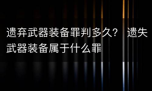 遗弃武器装备罪判多久？ 遗失武器装备属于什么罪