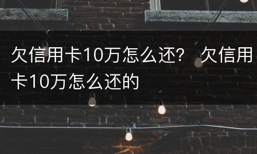 欠信用卡10万怎么还？ 欠信用卡10万怎么还的