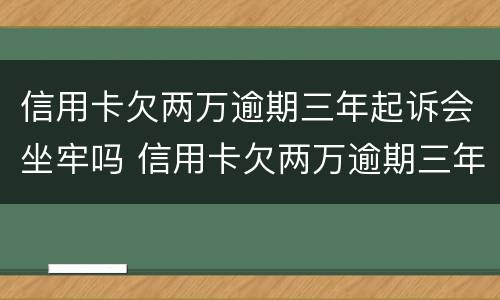 信用卡欠两万逾期三年起诉会坐牢吗 信用卡欠两万逾期三年起诉会坐牢吗知乎