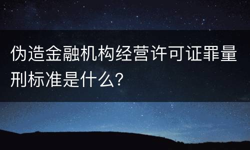 伪造金融机构经营许可证罪量刑标准是什么？