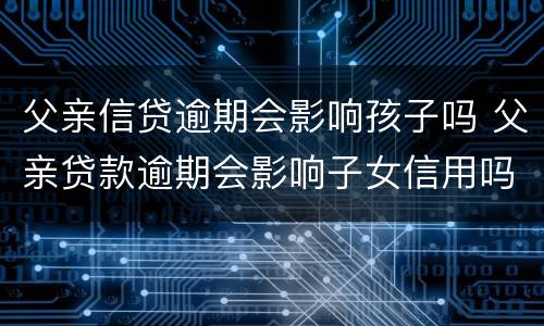 父亲信贷逾期会影响孩子吗 父亲贷款逾期会影响子女信用吗