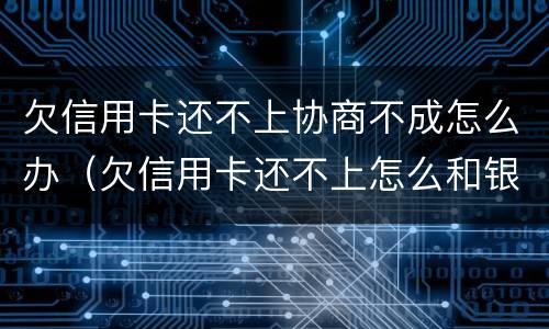 欠信用卡还不上协商不成怎么办（欠信用卡还不上怎么和银行协商）