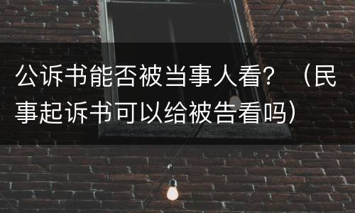公诉书能否被当事人看？（民事起诉书可以给被告看吗）