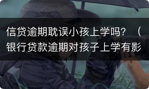 信贷逾期耽误小孩上学吗？（银行贷款逾期对孩子上学有影响吗）