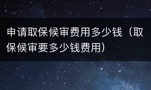 申请取保候审费用多少钱（取保候审要多少钱费用）