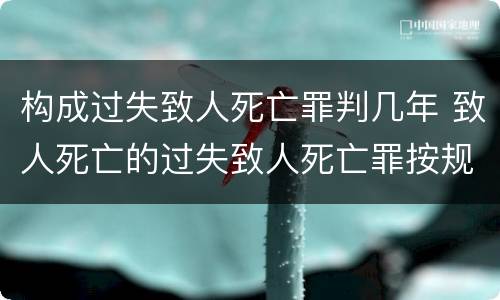 构成过失致人死亡罪判几年 致人死亡的过失致人死亡罪按规定要判多少年