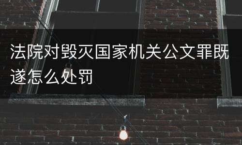 法院对毁灭国家机关公文罪既遂怎么处罚