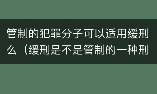 管制的犯罪分子可以适用缓刑么（缓刑是不是管制的一种刑法）