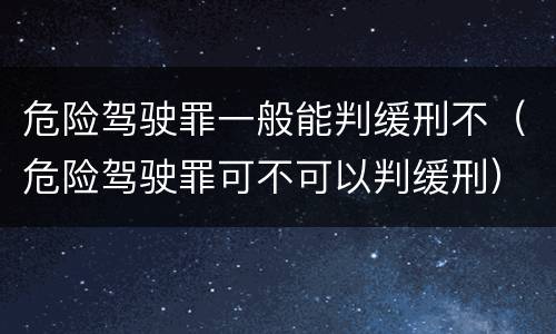 危险驾驶罪一般能判缓刑不（危险驾驶罪可不可以判缓刑）