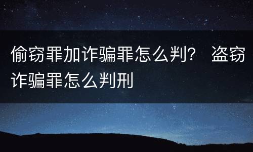 偷窃罪加诈骗罪怎么判？ 盗窃诈骗罪怎么判刑