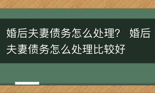 婚后夫妻债务怎么处理？ 婚后夫妻债务怎么处理比较好