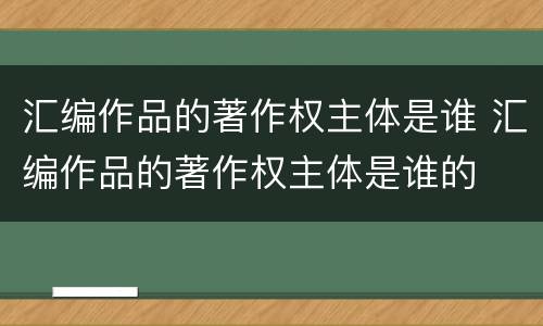 汇编作品的著作权主体是谁 汇编作品的著作权主体是谁的