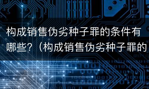 构成销售伪劣种子罪的条件有哪些?（构成销售伪劣种子罪的条件有哪些法律）