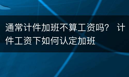 通常计件加班不算工资吗？ 计件工资下如何认定加班