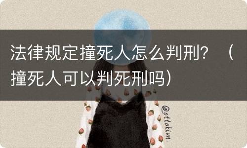 法律规定撞死人怎么判刑？（撞死人可以判死刑吗）